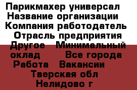 Парикмахер-универсал › Название организации ­ Компания-работодатель › Отрасль предприятия ­ Другое › Минимальный оклад ­ 1 - Все города Работа » Вакансии   . Тверская обл.,Нелидово г.